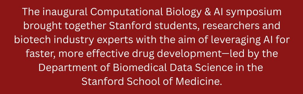 The inaugural Computational Biology & AI symposium brought together Stanford, students researchers and biotech industry experts with the aim of leverage AI for faster, more effective drug development - led by the Department of Biomedical Data Science in the Stanford School of Medicine